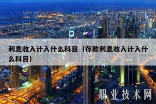 利息收入计入什么科目（存款利息收入计入什么科目