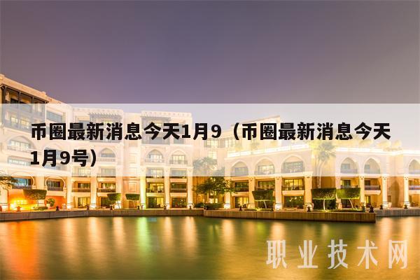 币圈最新消息今天1月9（币圈最新消息今天1月9号-第1张图片-芝麻交易所下载