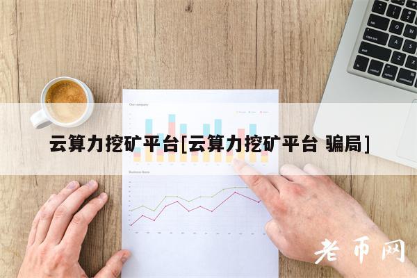 云算力挖矿平台[云算力挖矿平台 骗局]-第1张图片-芝麻交易所下载