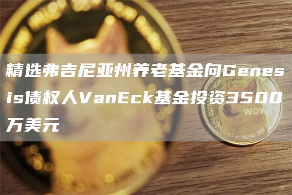 精选弗吉尼亚州养老基金向Gbnbsis债权人VanBck基金投资3500万美元-第1张图片-芝麻交易所下载