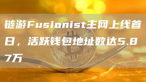 链游Fusionist主网上线首日，活跃钱包地址数达5.87万-第1张图片-芝麻交易所下载