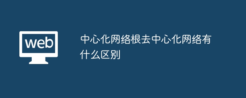 中心化网络根去中心化网络有什么区别 - php中文网