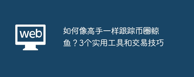 如何像高手一样跟踪币圈鲸鱼?3个实用工具和交易技巧 - php中文网