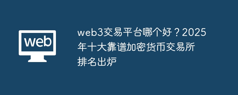 web3交易平台哪个好?2025年十大靠谱加密货币交易所排名出炉 - php中文网
