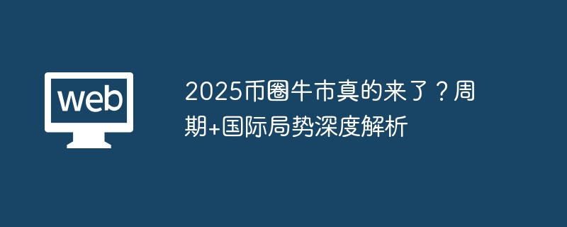 2025币圈牛市真的来了?周期+国际局势深度解析 - php中文网